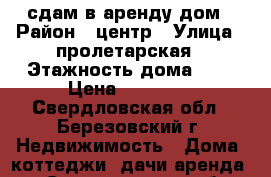 сдам в аренду дом › Район ­ центр › Улица ­ пролетарская › Этажность дома ­ 2 › Цена ­ 20 000 - Свердловская обл., Березовский г. Недвижимость » Дома, коттеджи, дачи аренда   . Свердловская обл.